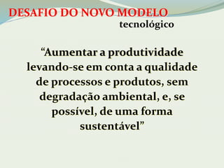 DESAFIO DO NOVO MODELO 
tecnológico 
“Aumentar a produtividade 
levando-se em conta a qualidade 
de processos e produtos, sem 
degradação ambiental, e, se 
possível, de uma forma 
sustentável” 
 