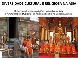 DIVERSIDADE CULTURAL E RELIGIOSA NA ÁSIA
Muitas também são as religiões praticadas na Ásia:
o Hinduísmo e o Budismo, na Ásia Meridional e no Sudeste Asiático;
 