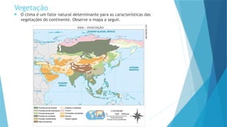 Vegetação
 O clima é um fator natural determinante para as características das
vegetações do continente. Observe o mapa a seguir.
 