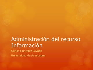 Administración del recurso
Información
Carlos González Lavado
Universidad de Aconcagua
 