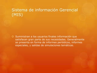 Sistema de información Gerencial
(MIS)




 Suministran a los usuarios finales información que
  satisfacen gran parte de sus necesidades. Generalmente
  se presenta en forma de informes periódicos, informes
  especiales, y salidas de simulaciones temáticas.
 