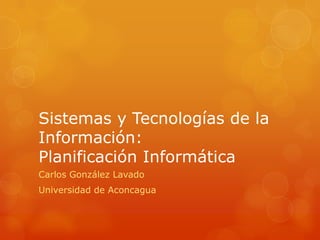 Sistemas y Tecnologías de la
Información:
Planificación Informática
Carlos González Lavado
Universidad de Aconcagua
 