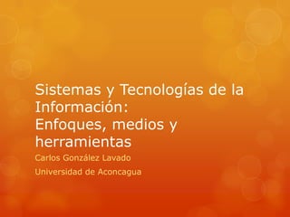 Sistemas y Tecnologías de la
Información:
Enfoques, medios y
herramientas
Carlos González Lavado
Universidad de Aconcagua
 