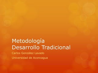 Metodología
Desarrollo Tradicional
Carlos González Lavado
Universidad de Aconcagua
 