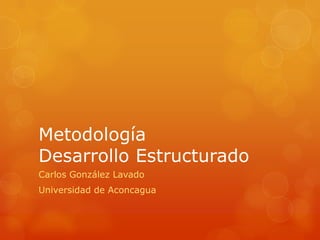 Metodología
Desarrollo Estructurado
Carlos González Lavado
Universidad de Aconcagua
 