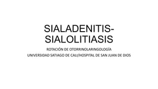 SIALADENITIS-
SIALOLITIASIS
ROTACIÓN DE OTORRINOLARINGOLOGÍA
UNIVERSIDAD SATIAGO DE CALI/HOSPITAL DE SAN JUAN DE DIOS
 