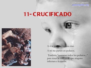11- CRUCIFICADO A ti te prepararon una cruz. A mí me parten en pedazos. También “contaran todos los pedazos...” para tener la certeza de que ninguno infectara a la madre. 