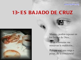 13- ES BAJADO DE CRUZ Muerto, podrás reposar en los brazos de Dios... A mí solamente me renuevan la maldición... Porque seré una carga a pesar...de la conciencia! 