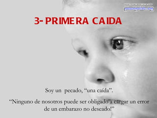 3- PRIMERA CAIDA Soy un  pecado, “una caída”. “ Ninguno de nosotros puede ser obligado a cargar un error de un embarazo no deseado!” 
