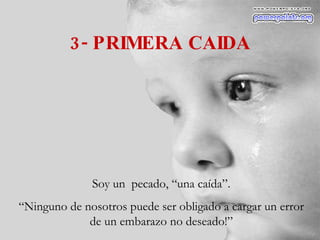 3- PRIMERA CAIDA Soy un  pecado, “una caída”. “ Ninguno de nosotros puede ser obligado a cargar un error de un embarazo no deseado!” 