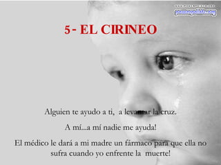 5- EL CIRINEO Alguien te ayudo a ti,  a levantar la cruz. A mí...a mí nadie me ayuda! El médico le dará a mi madre un fármaco para que ella no sufra cuando yo enfrente la  muerte! 