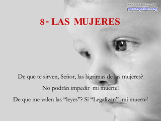 8- LAS MUJERES De que te sirven, Señor, las lágrimas de las mujeres? No podrán impedir  mi muerte! De que me valen las “leyes”? Si “Legalizan”  mi muerte! 