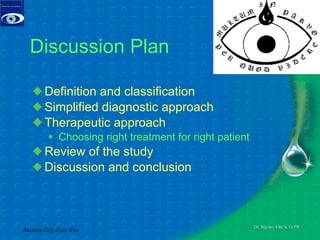 Discussion Plan Definition and classification  Simplified diagnostic approach Therapeutic approach Choosing right treatment for right patient Review of the study Discussion and conclusion Making Dry Eyes Wet 