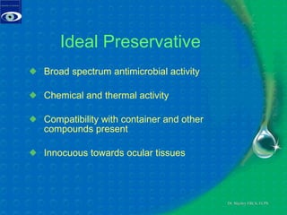 Ideal Preservative Broad spectrum antimicrobial activity Chemical and thermal activity Compatibility with container and other compounds present Innocuous towards ocular tissues 
