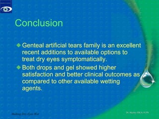 Conclusion Genteal artificial tears family is an excellent recent additions to available options to treat dry eyes symptomatically. Both drops and gel showed higher satisfaction and better clinical outcomes as compared to other available wetting agents. Making Dry Eyes Wet 