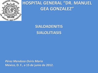 HOSPITAL GENERAL “DR. MANUEL
                    GEA GONZALEZ”


                      SIALOADENITIS
                       SIALOLITIASIS




Pérez Mendoza Osiris Mario
México, D. F., a 15 de junio de 2012.
 