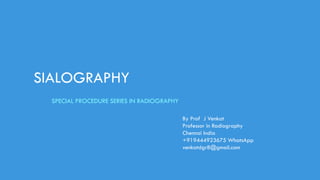 SIALOGRAPHY
By Prof J Venkat
Professor in Radiography
Chennai India
+919444923675 WhatsApp
venkatdgr8@gmail.com
SPECIAL PROCEDURE SERIES IN RADIOGRAPHY
 