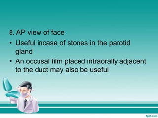 ₴. AP view of face
• Useful incase of stones in the parotid
gland
• An occusal film placed intraorally adjacent
to the duct may also be useful
 