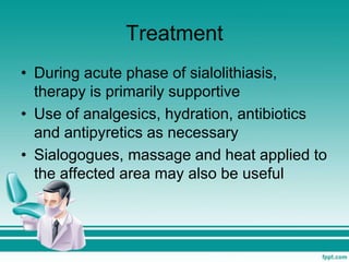 Treatment
• During acute phase of sialolithiasis,
therapy is primarily supportive
• Use of analgesics, hydration, antibiotics
and antipyretics as necessary
• Sialogogues, massage and heat applied to
the affected area may also be useful
 
