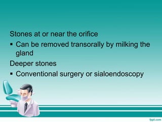 Stones at or near the orifice
 Can be removed transorally by milking the
gland
Deeper stones
 Conventional surgery or sialoendoscopy
 