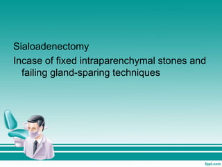 Sialoadenectomy
Incase of fixed intraparenchymal stones and
failing gland-sparing techniques
 