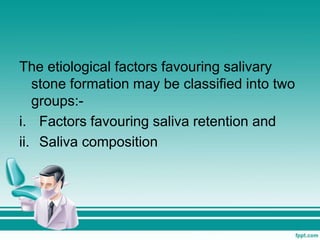 The etiological factors favouring salivary
stone formation may be classified into two
groups:-
i. Factors favouring saliva retention and
ii. Saliva composition
 