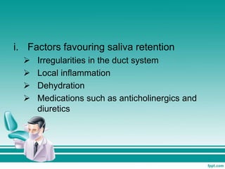 i. Factors favouring saliva retention
 Irregularities in the duct system
 Local inflammation
 Dehydration
 Medications such as anticholinergics and
diuretics
 