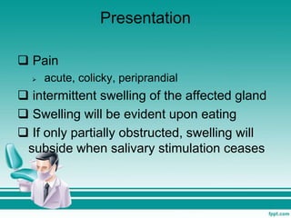 Presentation
 Pain
 acute, colicky, periprandial
 intermittent swelling of the affected gland
 Swelling will be evident upon eating
 If only partially obstructed, swelling will
subside when salivary stimulation ceases
 