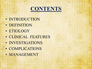CONTENTS
• INTRODUCTION
• DEFINITION
• ETIOLOGY
• CLINICAL FEATURES
• INVESTIGATIONS
• COMPLICATIONS
• MANAGEMENT
 