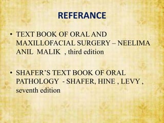 REFERANCE
• TEXT BOOK OF ORAL AND
MAXILLOFACIAL SURGERY – NEELIMA
ANIL MALIK , third edition
• SHAFER’S TEXT BOOK OF ORAL
PATHOLOGY - SHAFER, HINE , LEVY ,
seventh edition
 