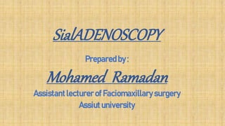 SialADENOSCOPY
Preparedby :
Mohamed Ramadan
Assistant lecturer of Faciomaxillary surgery
Assiut university
 