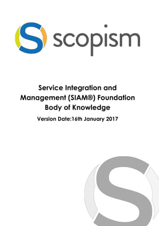Service Integration and
Management (SIAM®) Foundation
Body of Knowledge
Version Date:16th January 2017
 