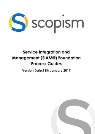 Service Integration and
Management (SIAM®) Foundation
Process Guides
Version Date:16th January 2017
 