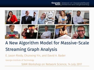 A New Algorithm Model for Massive-Scale
Streaming Graph Analysis
E. Jason Riedy, Chunxing Yin, and David A. Bader
Georgia Institute of Technology
SIAM Workshop on Network Science, 14 July 2017
 