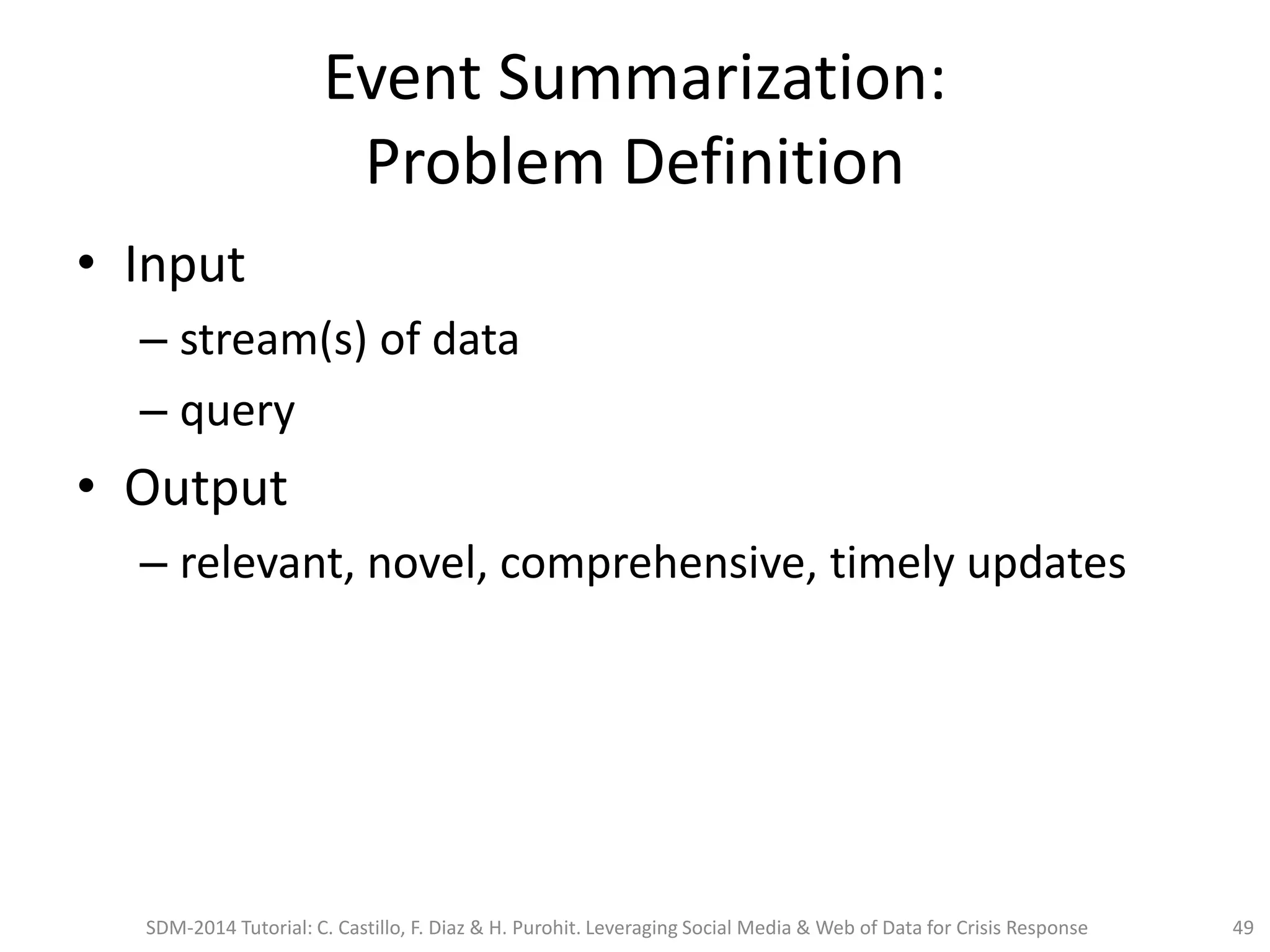 Event Summarization:
Problem Definition
• Input
– stream(s) of data
– query
• Output
– relevant, novel, comprehensive, timely updates
SDM-2014 Tutorial: C. Castillo, F. Diaz & H. Purohit. Leveraging Social Media & Web of Data for Crisis Response 49
 