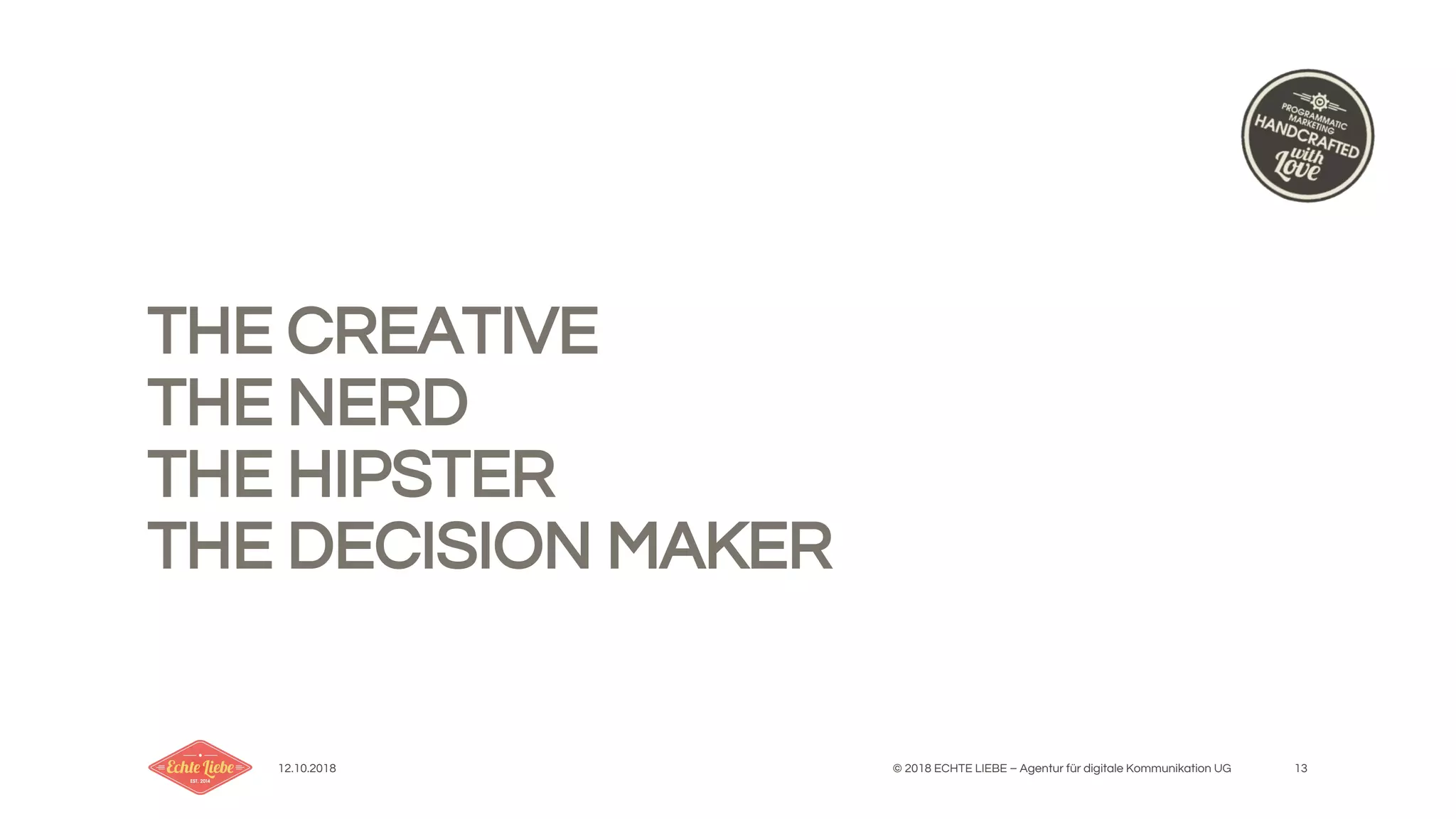 12.10.2018 © 2018 ECHTE LIEBE – Agentur für digitale Kommunikation UG 13
THE CREATIVE
THE NERD
THE HIPSTER
THE DECISION MAKER
 