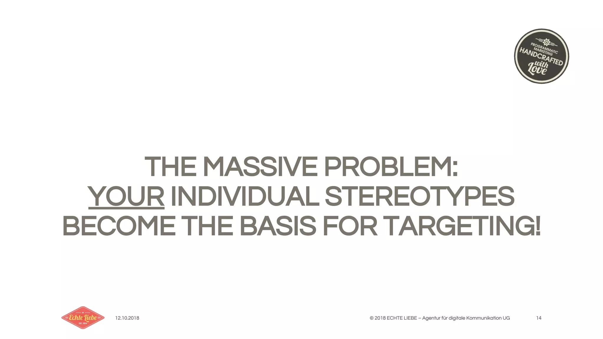 12.10.2018 © 2018 ECHTE LIEBE – Agentur für digitale Kommunikation UG 14
THE MASSIVE PROBLEM:
YOUR INDIVIDUAL STEREOTYPES
BECOME THE BASIS FOR TARGETING!
 