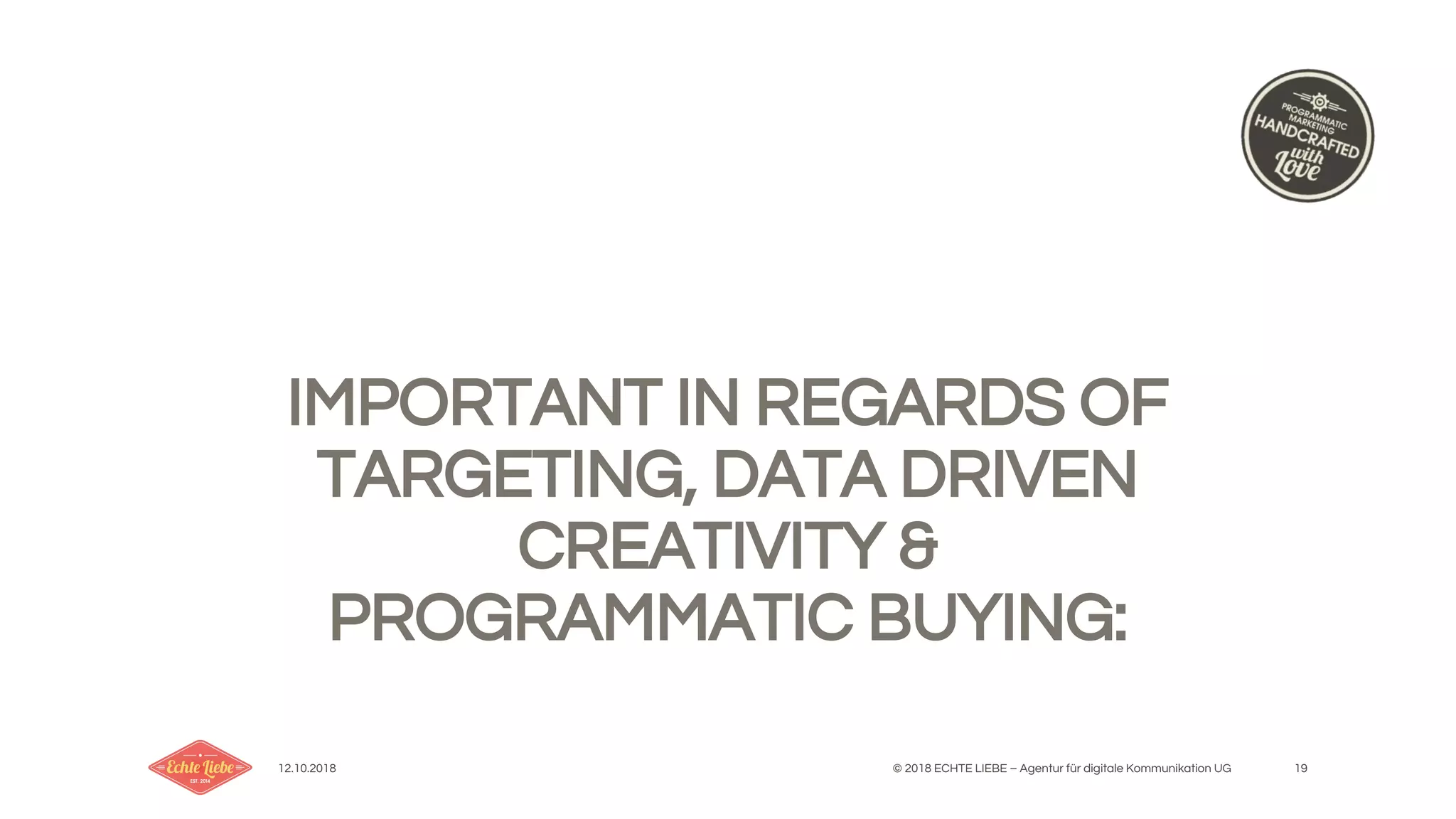 12.10.2018 © 2018 ECHTE LIEBE – Agentur für digitale Kommunikation UG 19
IMPORTANT IN REGARDS OF
TARGETING, DATA DRIVEN
CREATIVITY &
PROGRAMMATIC BUYING:
 