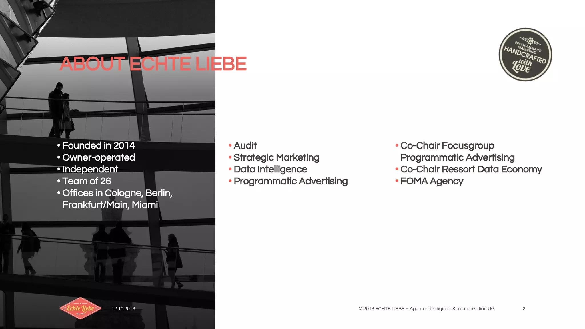 12.10.2018 © 2018 ECHTE LIEBE – Agentur für digitale Kommunikation UG 2
• Founded in 2014
• Owner-operated
• Independent
• Team of 26
• Offices in Cologne, Berlin,
Frankfurt/Main, Miami
• Audit
• Strategic Marketing
• Data Intelligence
• Programmatic Advertising
• Co-Chair Focusgroup
Programmatic Advertising
• Co-Chair Ressort Data Economy
• FOMA Agency
ABOUT ECHTE LIEBE
 
