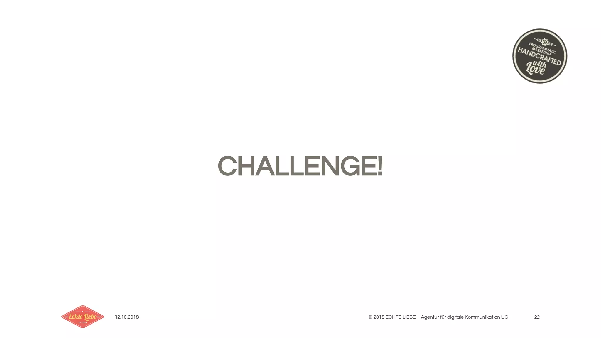 12.10.2018 © 2018 ECHTE LIEBE – Agentur für digitale Kommunikation UG 22
CHALLENGE!
 