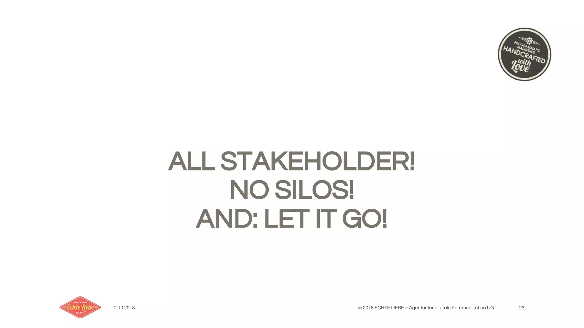12.10.2018 © 2018 ECHTE LIEBE – Agentur für digitale Kommunikation UG 23
ALL STAKEHOLDER!
NO SILOS!
AND: LET IT GO!
 