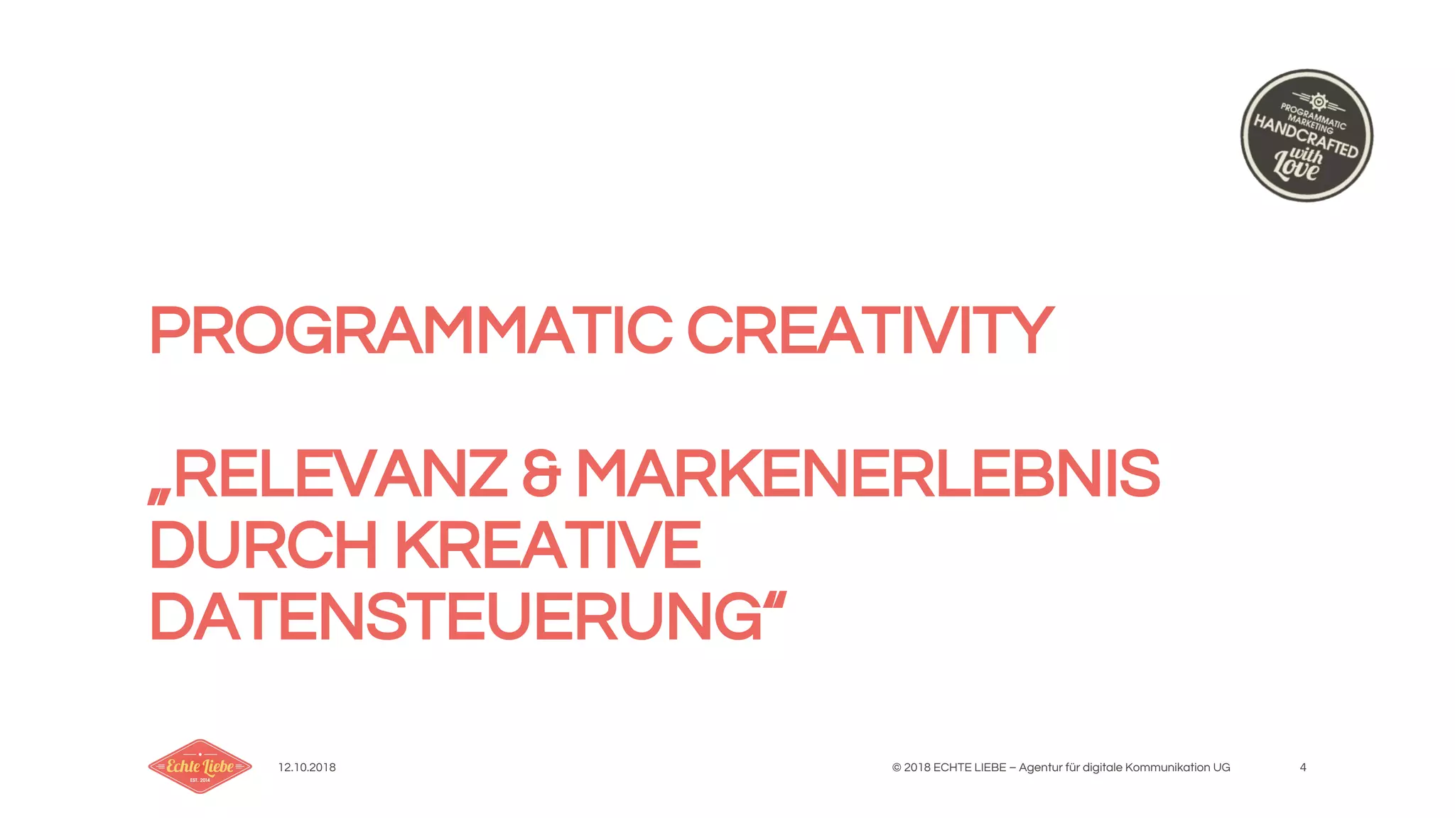 12.10.2018 © 2018 ECHTE LIEBE – Agentur für digitale Kommunikation UG 4
PROGRAMMATIC CREATIVITY
„RELEVANZ & MARKENERLEBNIS
DURCH KREATIVE
DATENSTEUERUNG“
 