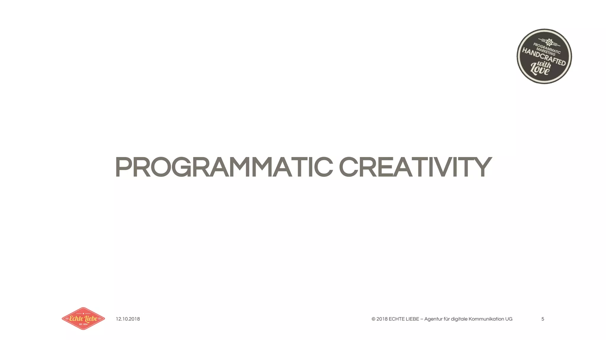 12.10.2018 © 2018 ECHTE LIEBE – Agentur für digitale Kommunikation UG 5
PROGRAMMATIC CREATIVITY
 