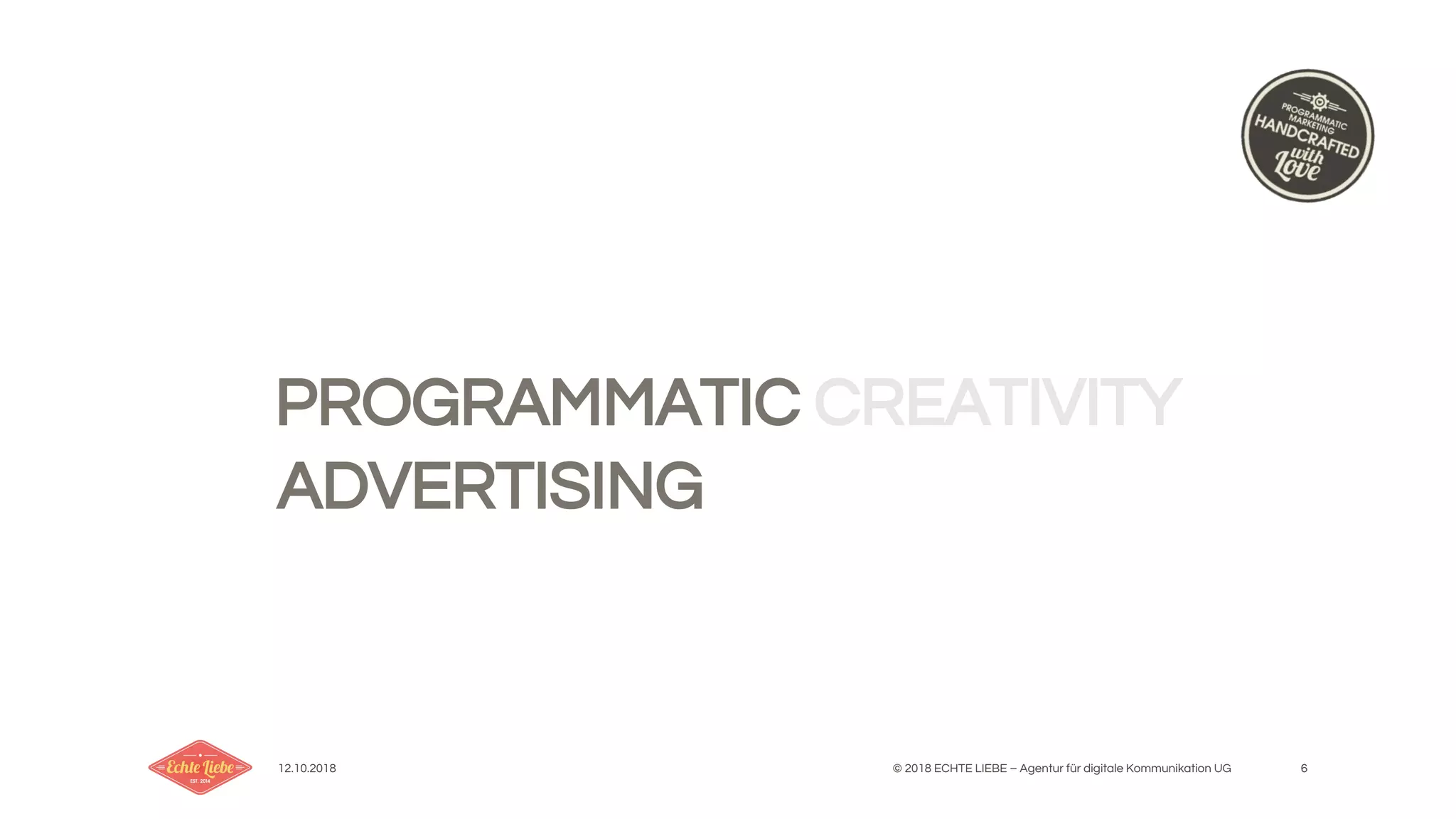 12.10.2018 © 2018 ECHTE LIEBE – Agentur für digitale Kommunikation UG 6
PROGRAMMATIC CREATIVITY
ADVERTISING
 