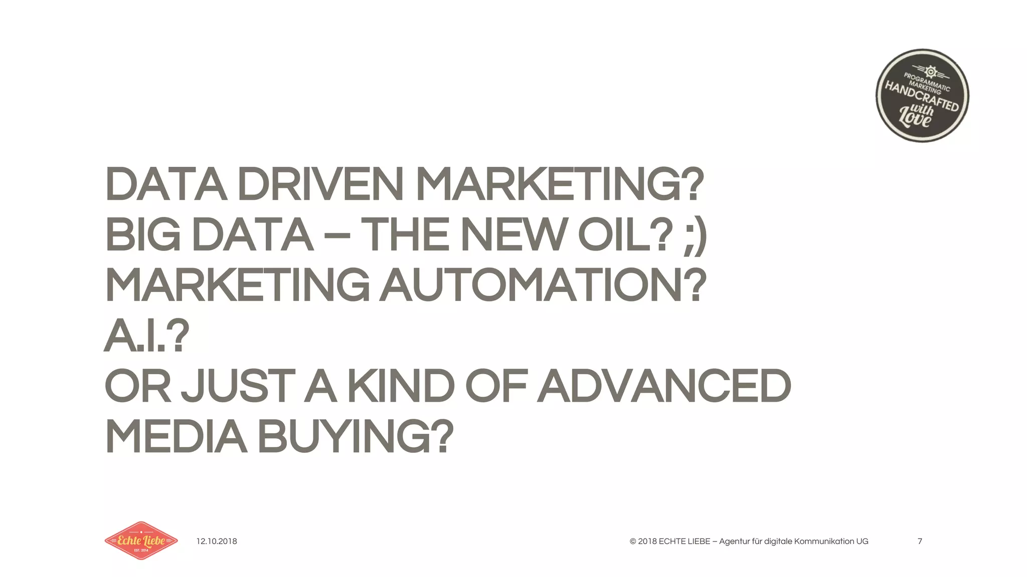 12.10.2018 © 2018 ECHTE LIEBE – Agentur für digitale Kommunikation UG 7
DATA DRIVEN MARKETING?
BIG DATA – THE NEW OIL? ;)
MARKETING AUTOMATION?
A.I.?
OR JUST A KIND OF ADVANCED
MEDIA BUYING?
 