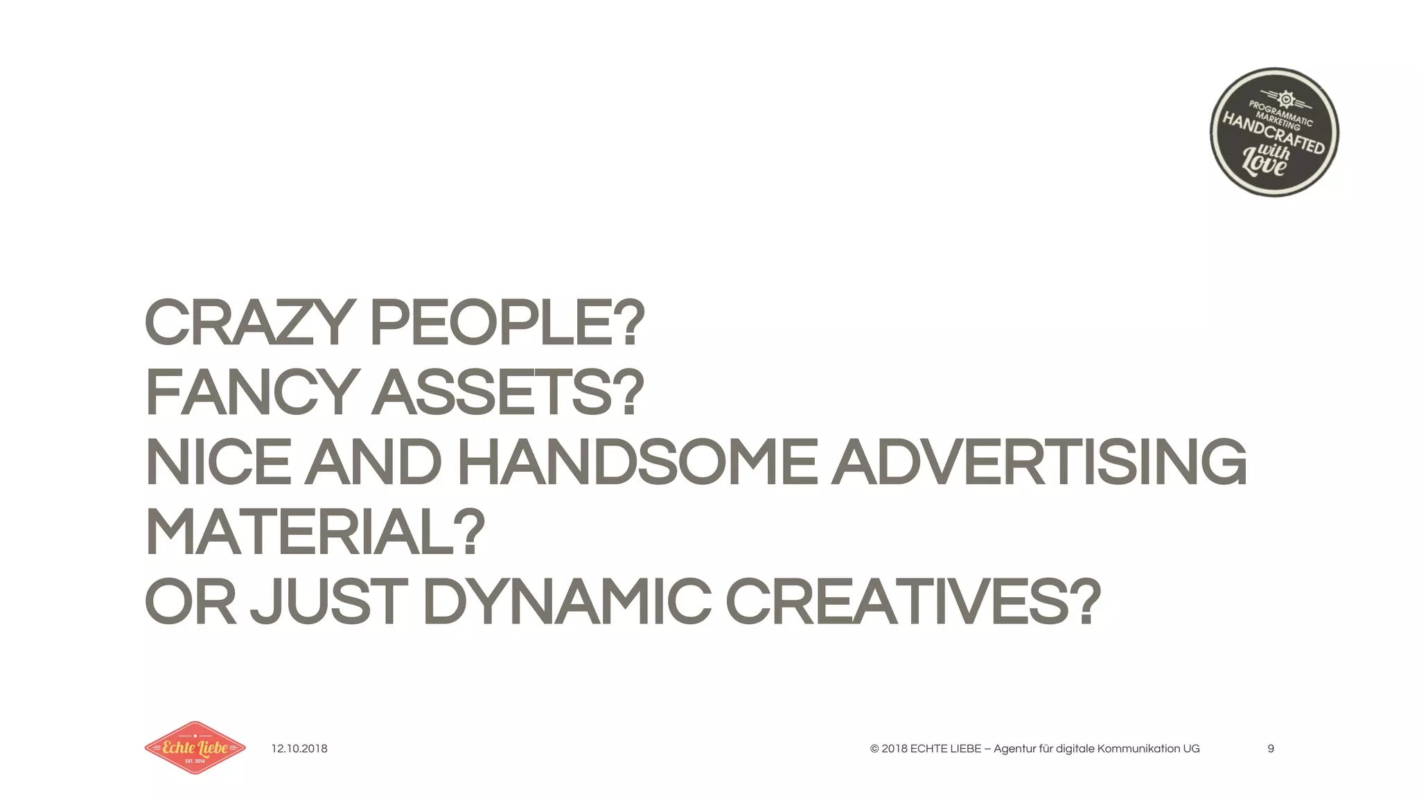 12.10.2018 © 2018 ECHTE LIEBE – Agentur für digitale Kommunikation UG 9
CRAZY PEOPLE?
FANCY ASSETS?
NICE AND HANDSOME ADVERTISING
MATERIAL?
OR JUST DYNAMIC CREATIVES?
 