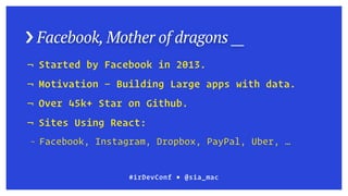 › Facebook, Mother of dragons __
¬ Started by Facebook in 2013.
¬ Motivation — Building Large apps with data.
¬ Over 45k+ Star on Github.
¬ Sites Using React:
¬ Facebook, Instagram, Dropbox, PayPal, Uber, …
#irDevConf ■ @sia_mac
 