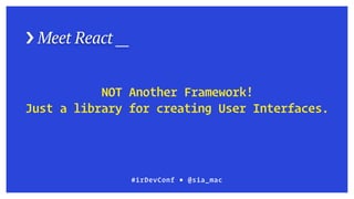 › Meet React __
#irDevConf ■ @sia_mac
NOT Another Framework! 
Just a library for creating User Interfaces.
 