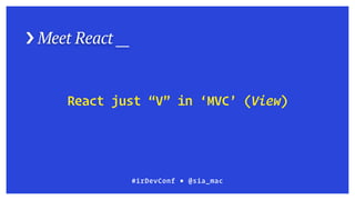 › Meet React __
#irDevConf ■ @sia_mac
React just “V” in ‘MVC’ (View)
 