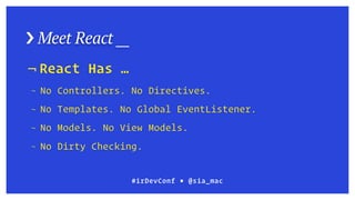 › Meet React __
#irDevConf ■ @sia_mac
¬ React Has …
¬ No Controllers. No Directives.
¬ No Templates. No Global EventListener.
¬ No Models. No View Models.
¬ No Dirty Checking.
 